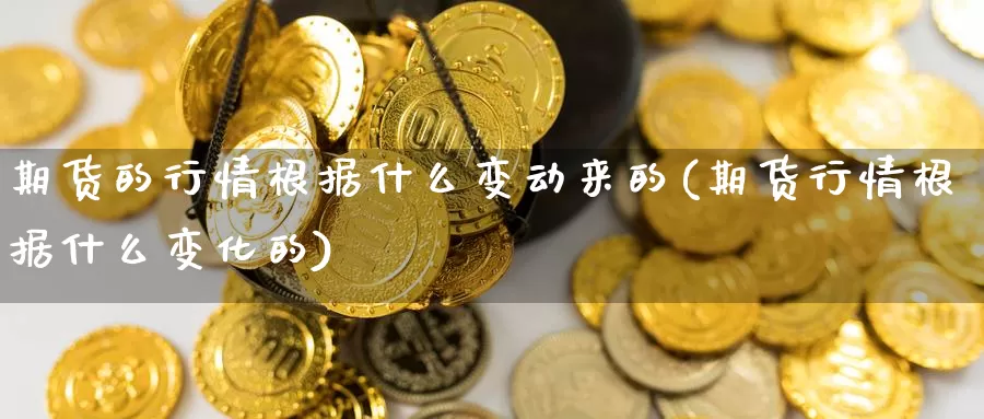 期货的行情根据什么变动来的(期货行情根据什么变化的)_https://www.chuangyunda.com_原油期货_第1张