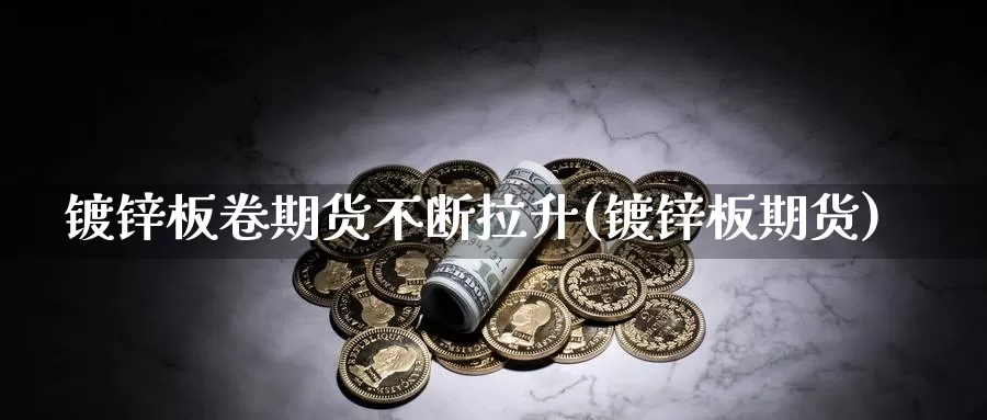 镀锌板卷期货不断拉升(镀锌板期货)_https://www.chuangyunda.com_原油期货_第1张