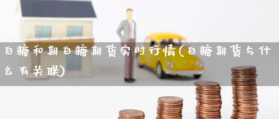 白糖和期白糖期货实时行情(白糖期货与什么有关联)_https://www.chuangyunda.com_原油期货_第1张