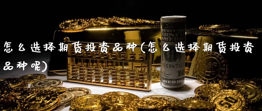 怎么选择期货投资品种(怎么选择期货投资品种呢)_https://www.chuangyunda.com_黄金期货_第1张