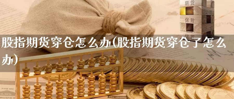 股指期货穿仓怎么办(股指期货穿仓了怎么办)_https://www.chuangyunda.com_黄金期货_第1张