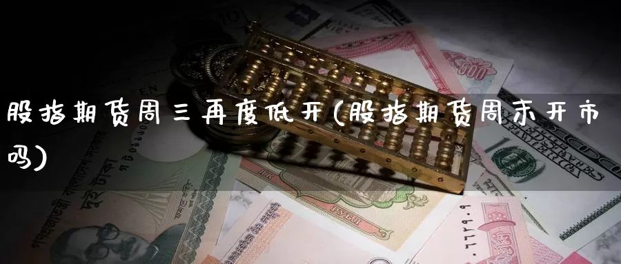 股指期货周三再度低开(股指期货周末开市吗)_https://www.chuangyunda.com_原油期货_第1张