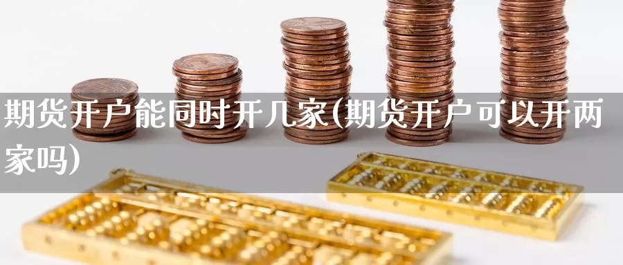 期货开户能同时开几家(期货开户可以开两家吗)_https://www.chuangyunda.com_期货理财_第1张