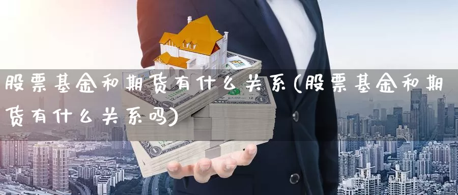 股票基金和期货有什么关系(股票基金和期货有什么关系吗)_https://www.chuangyunda.com_期货理财_第1张