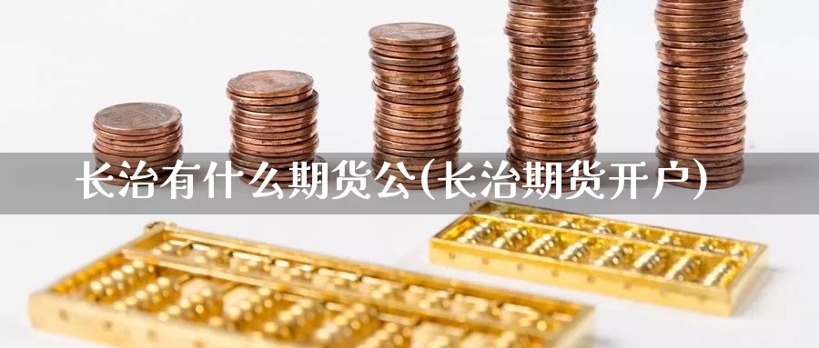 长治有什么期货公(长治期货开户)_https://www.chuangyunda.com_期货技术_第1张