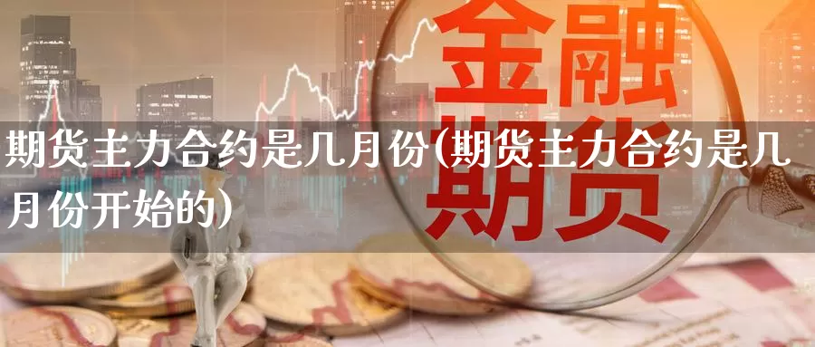 期货主力合约是几月份(期货主力合约是几月份开始的)_https://www.chuangyunda.com_原油期货_第1张