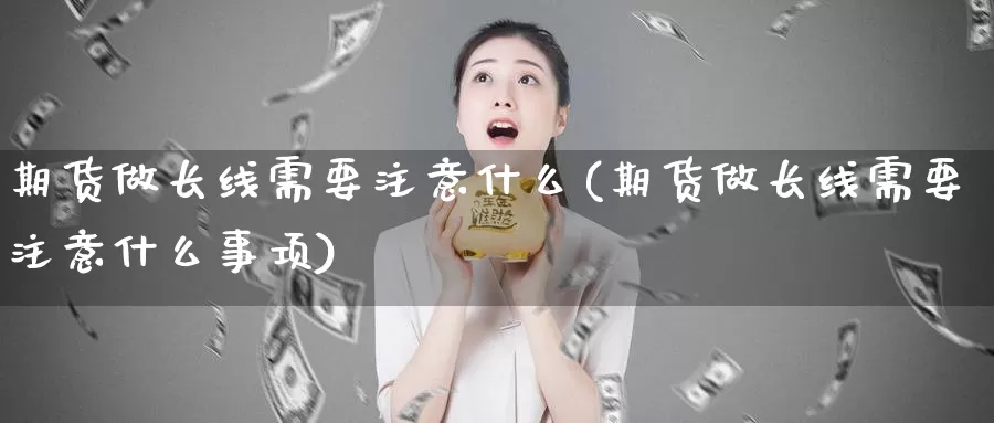 期货做长线需要注意什么(期货做长线需要注意什么事项)_https://www.chuangyunda.com_纳指期货_第1张