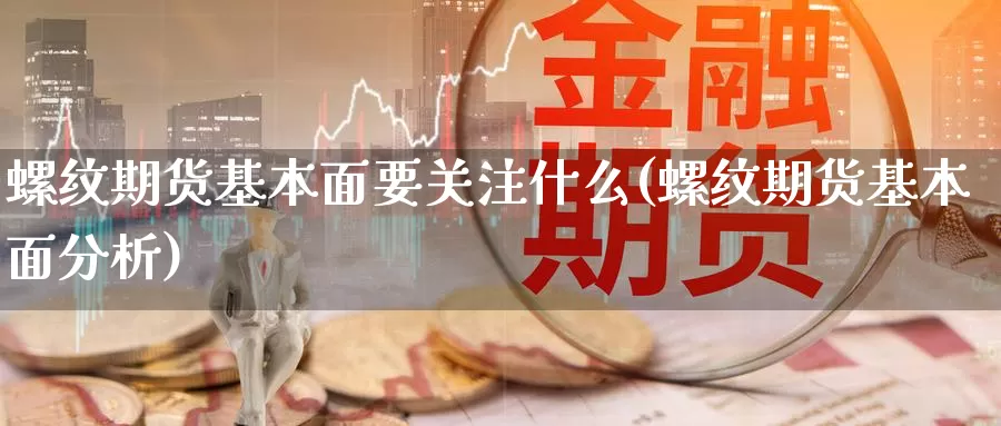 螺纹期货基本面要关注什么(螺纹期货基本面分析)_https://www.chuangyunda.com_原油期货_第1张