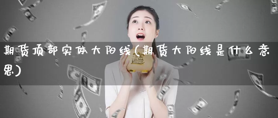 期货顶部实体大阳线(期货大阳线是什么意思)_https://www.chuangyunda.com_期货技术_第1张