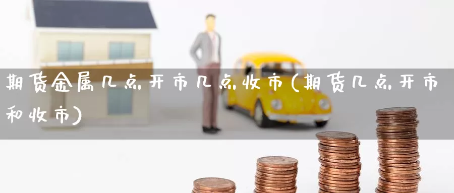 期货金属几点开市几点收市(期货几点开市和收市)_https://www.chuangyunda.com_期货技术_第1张