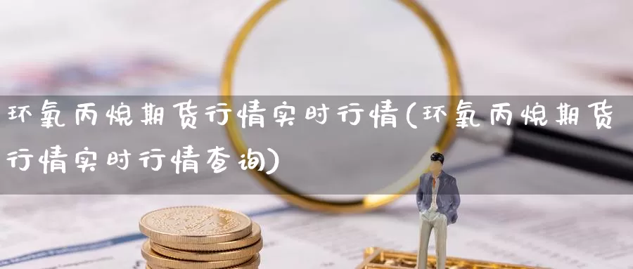 环氧丙烷期货行情实时行情(环氧丙烷期货行情实时行情查询)_https://www.chuangyunda.com_期货理财_第1张