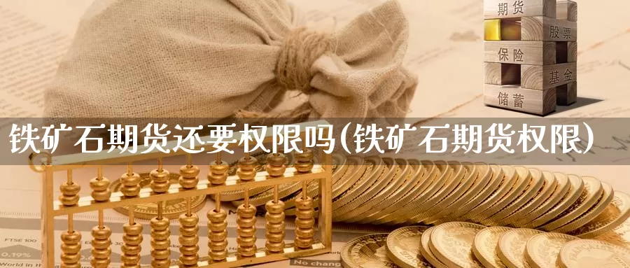 铁矿石期货还要权限吗(铁矿石期货权限)_https://www.chuangyunda.com_期货理财_第1张