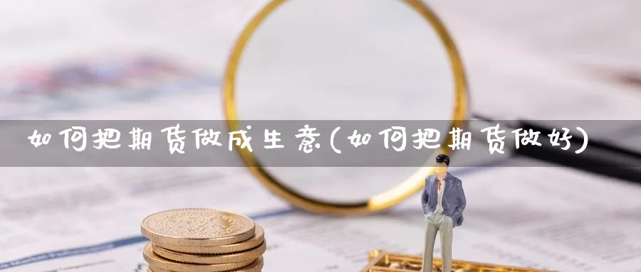 如何把期货做成生意(如何把期货做好)_https://www.chuangyunda.com_期货分类_第1张