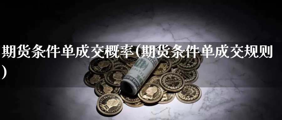 期货条件单成交概率(期货条件单成交规则)_https://www.chuangyunda.com_期货理财_第1张