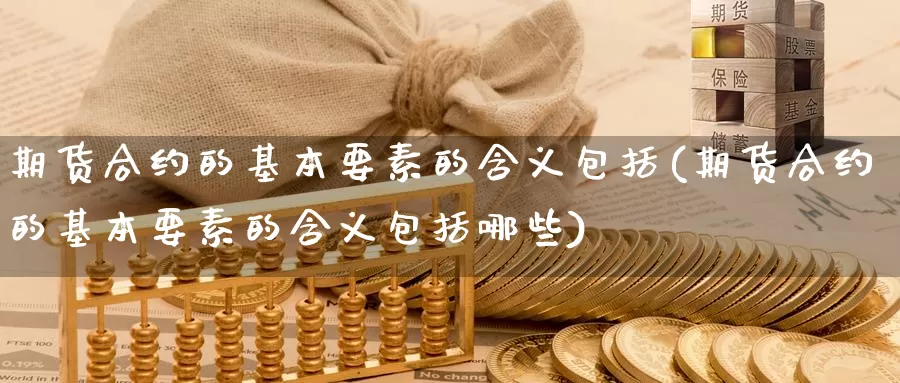 期货合约的基本要素的含义包括(期货合约的基本要素的含义包括哪些)_https://www.chuangyunda.com_原油期货_第1张