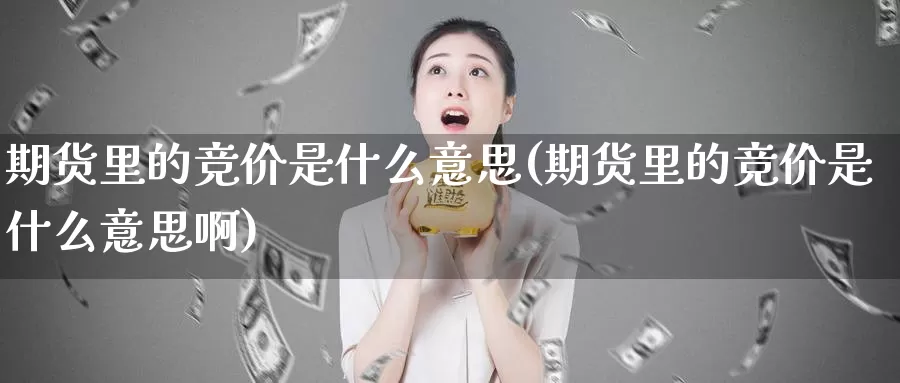 期货里的竞价是什么意思(期货里的竞价是什么意思啊)_https://www.chuangyunda.com_原油期货_第1张