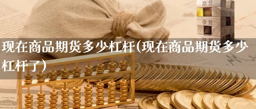 现在商品期货多少杠杆(现在商品期货多少杠杆了)_https://www.chuangyunda.com_期货分类_第1张