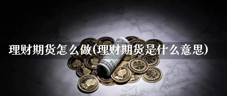 理财期货怎么做(理财期货是什么意思)_https://www.chuangyunda.com_期货技术_第1张