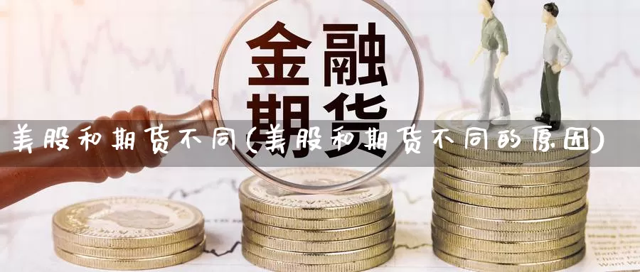 美股和期货不同(美股和期货不同的原因)_https://www.chuangyunda.com_原油期货_第1张