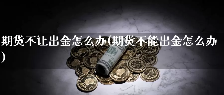 期货不让出金怎么办(期货不能出金怎么办)_https://www.chuangyunda.com_原油期货_第1张