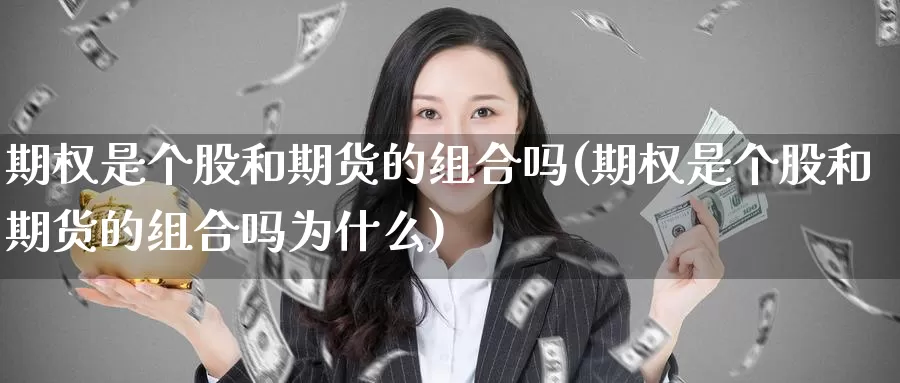 期权是个股和期货的组合吗(期权是个股和期货的组合吗为什么)_https://www.chuangyunda.com_期货技术_第1张