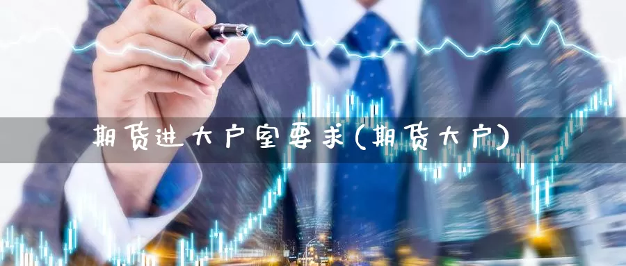 期货进大户室要求(期货大户)_https://www.chuangyunda.com_纳指期货_第1张