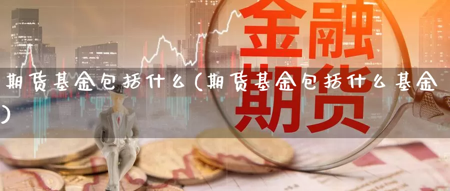 期货基金包括什么(期货基金包括什么基金)_https://www.chuangyunda.com_期货技术_第1张