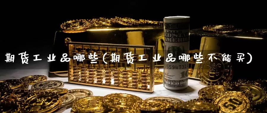 期货工业品哪些(期货工业品哪些不能买)_https://www.chuangyunda.com_期货分类_第1张