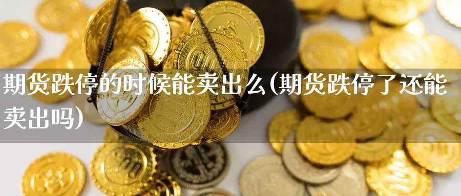 期货跌停的时候能卖出么(期货跌停了还能卖出吗)_https://www.chuangyunda.com_原油期货_第1张