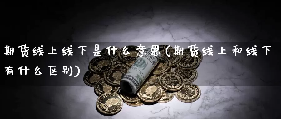 期货线上线下是什么意思(期货线上和线下有什么区别)_https://www.chuangyunda.com_黄金期货_第1张