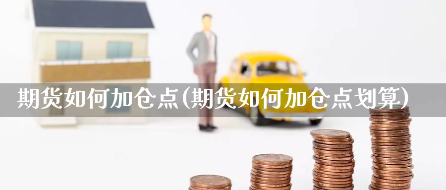 期货如何加仓点(期货如何加仓点划算)_https://www.chuangyunda.com_期货入门_第1张