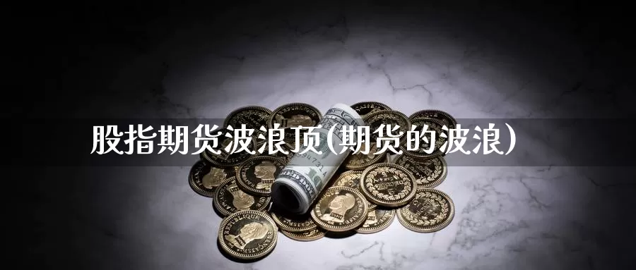 股指期货波浪顶(期货的波浪)_https://www.chuangyunda.com_期货理财_第1张