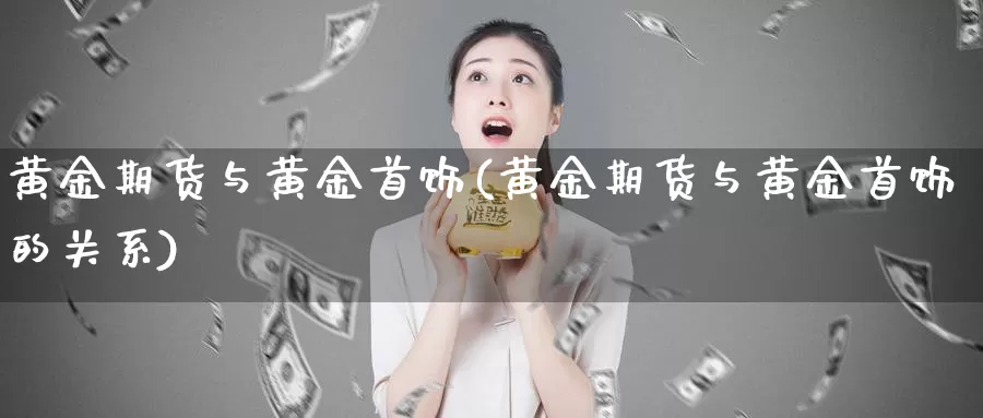 黄金期货与黄金首饰(黄金期货与黄金首饰的关系)_https://www.chuangyunda.com_原油期货_第1张