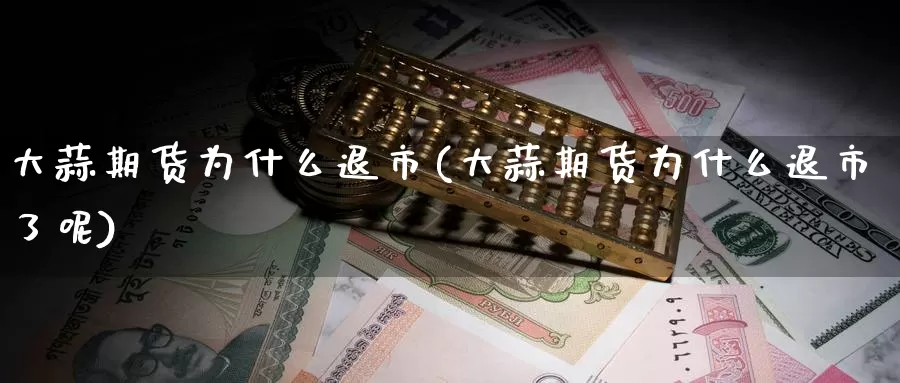 大蒜期货为什么退市(大蒜期货为什么退市了呢)_https://www.chuangyunda.com_期货技术_第1张