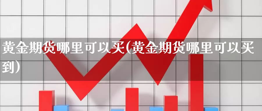 黄金期货哪里可以买(黄金期货哪里可以买到)_https://www.chuangyunda.com_纳指期货_第1张