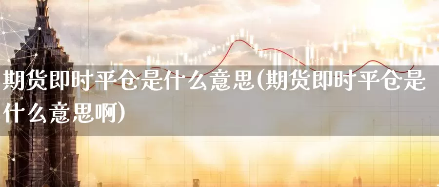 期货即时平仓是什么意思(期货即时平仓是什么意思啊)_https://www.chuangyunda.com_黄金期货_第1张