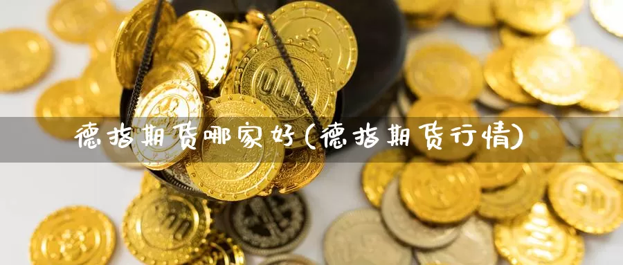 德指期货哪家好(德指期货行情)_https://www.chuangyunda.com_期货技术_第1张