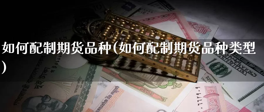 如何配制期货品种(如何配制期货品种类型)_https://www.chuangyunda.com_期货技术_第1张