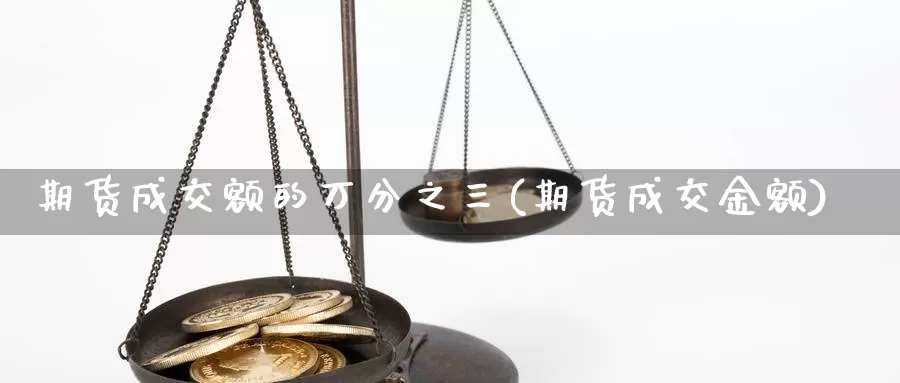 期货成交额的万分之三(期货成交金额)_https://www.chuangyunda.com_期货技术_第1张