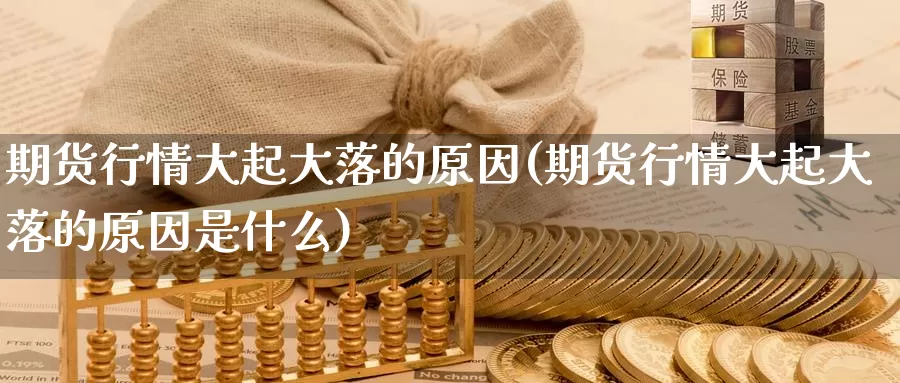 期货行情大起大落的原因(期货行情大起大落的原因是什么)_https://www.chuangyunda.com_期货理财_第1张