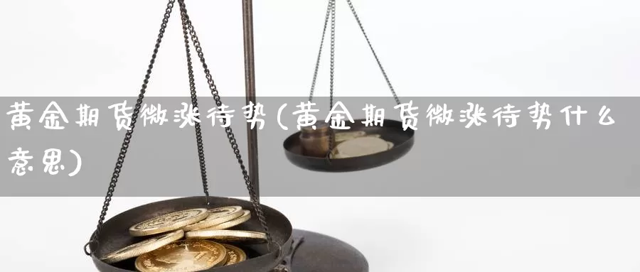 黄金期货微涨待势(黄金期货微涨待势什么意思)_https://www.chuangyunda.com_期货分类_第1张