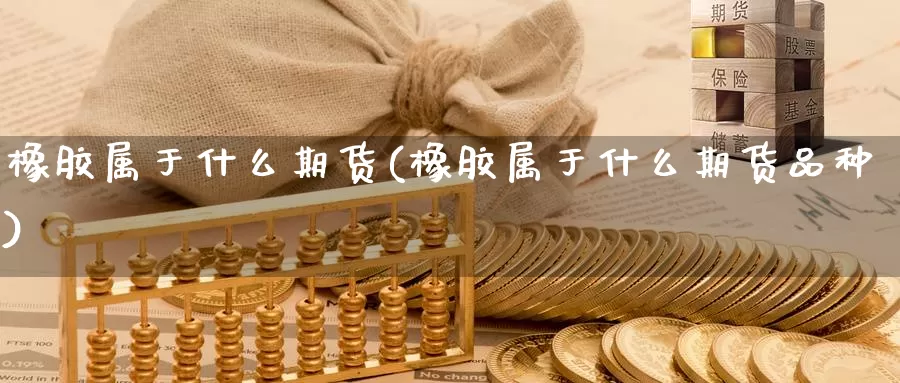 橡胶属于什么期货(橡胶属于什么期货品种)_https://www.chuangyunda.com_期货分类_第1张