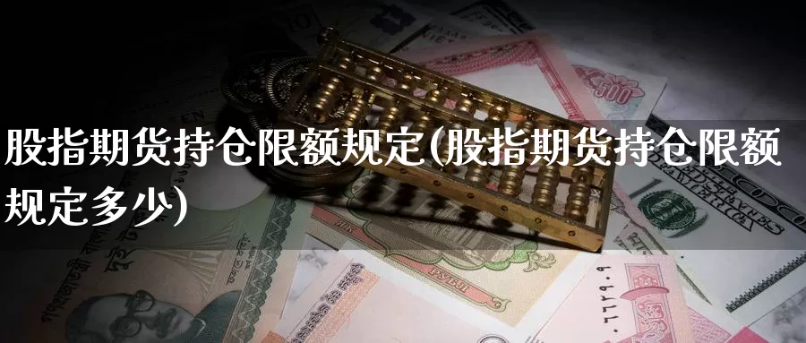 股指期货持仓限额规定(股指期货持仓限额规定多少)_https://www.chuangyunda.com_期货入门_第1张