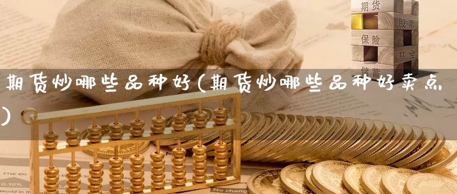 期货炒哪些品种好(期货炒哪些品种好卖点)_https://www.chuangyunda.com_纳指期货_第1张