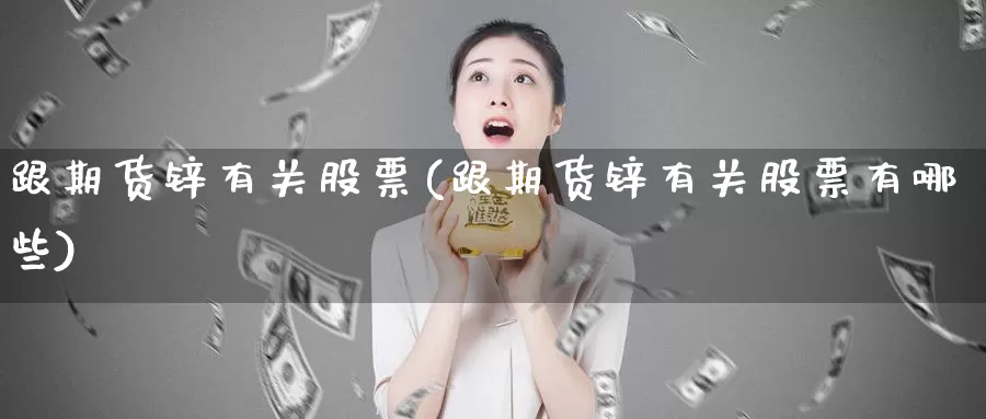 跟期货锌有关股票(跟期货锌有关股票有哪些)_https://www.chuangyunda.com_黄金期货_第1张