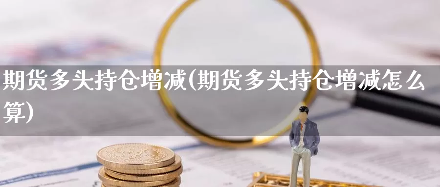 期货多头持仓增减(期货多头持仓增减怎么算)_https://www.chuangyunda.com_期货入门_第1张