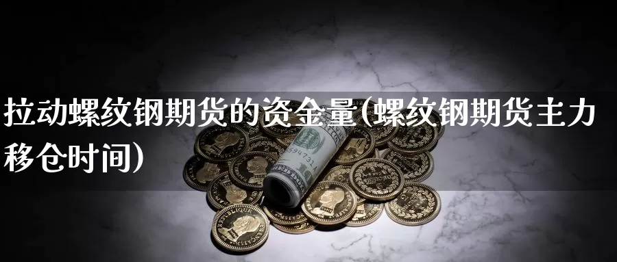 拉动螺纹钢期货的资金量(螺纹钢期货主力移仓时间)_https://www.chuangyunda.com_黄金期货_第1张