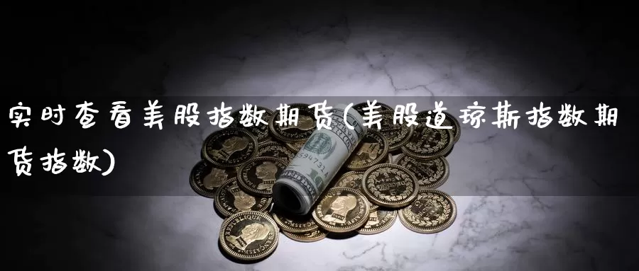 实时查看美股指数期货(美股道琼斯指数期货指数)_https://www.chuangyunda.com_原油期货_第1张