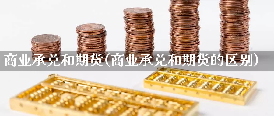 商业承兑和期货(商业承兑和期货的区别)_https://www.chuangyunda.com_期货理财_第1张