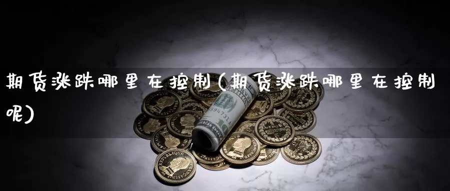 期货涨跌哪里在控制(期货涨跌哪里在控制呢)_https://www.chuangyunda.com_原油期货_第1张